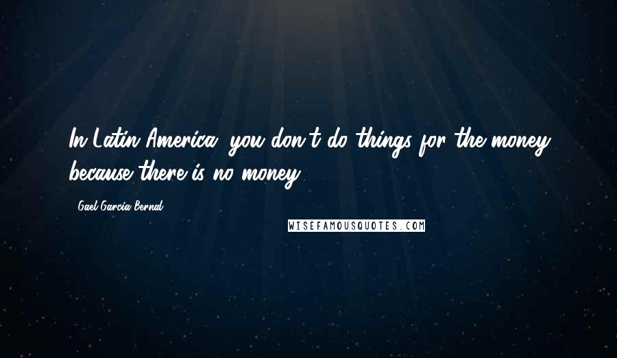 Gael Garcia Bernal Quotes: In Latin America, you don't do things for the money because there is no money.