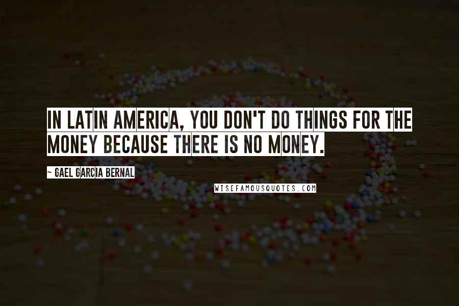 Gael Garcia Bernal Quotes: In Latin America, you don't do things for the money because there is no money.