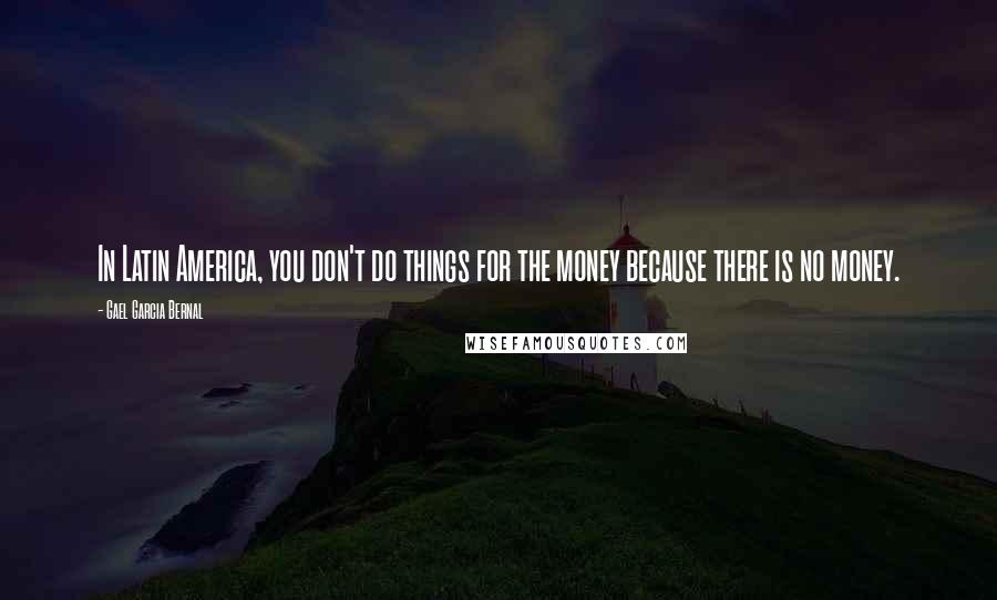 Gael Garcia Bernal Quotes: In Latin America, you don't do things for the money because there is no money.