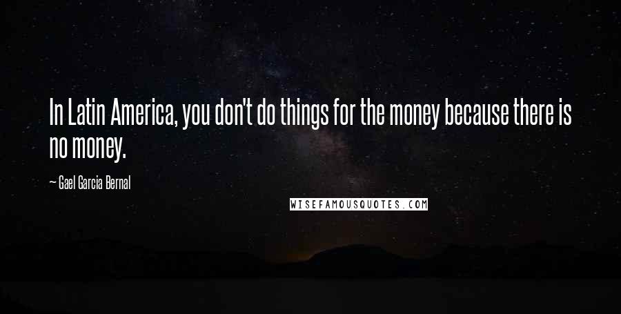 Gael Garcia Bernal Quotes: In Latin America, you don't do things for the money because there is no money.