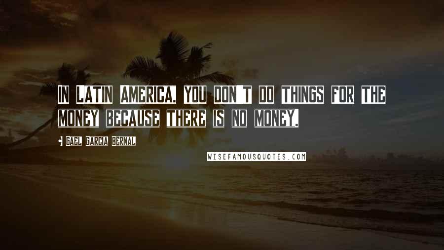 Gael Garcia Bernal Quotes: In Latin America, you don't do things for the money because there is no money.