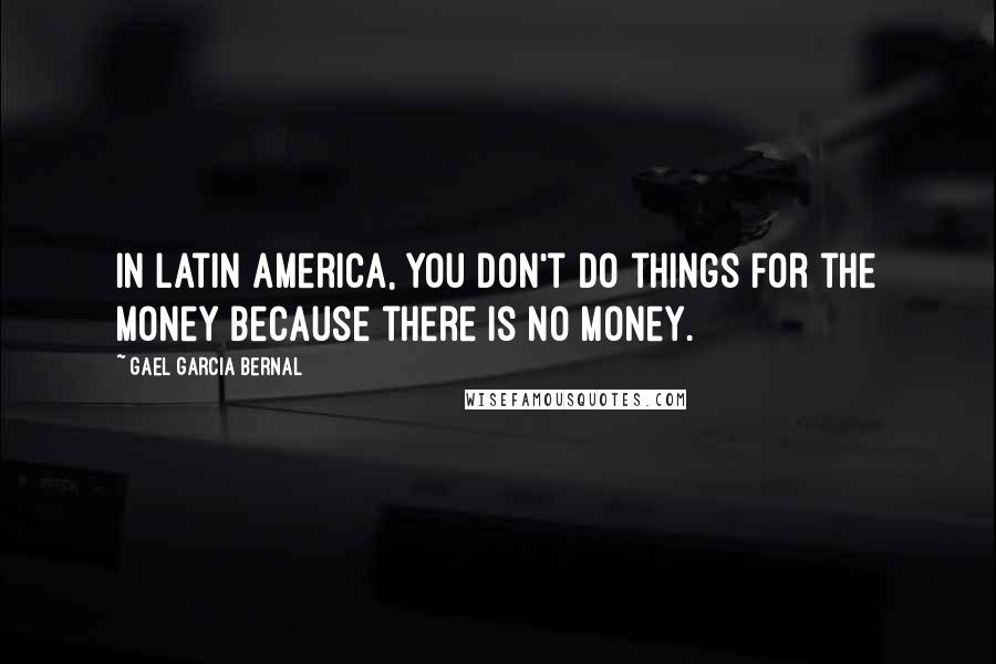 Gael Garcia Bernal Quotes: In Latin America, you don't do things for the money because there is no money.