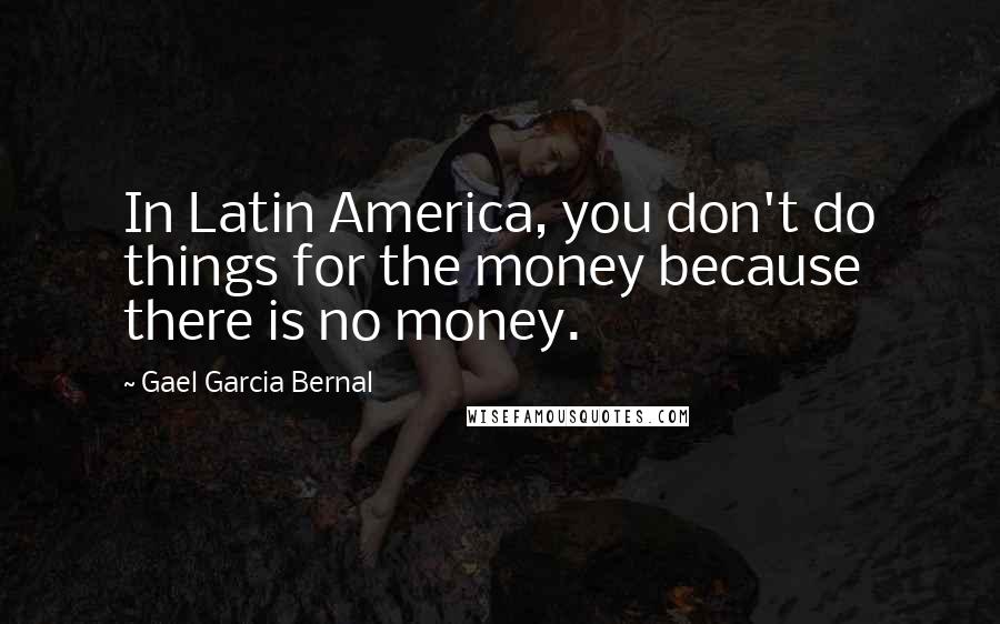 Gael Garcia Bernal Quotes: In Latin America, you don't do things for the money because there is no money.