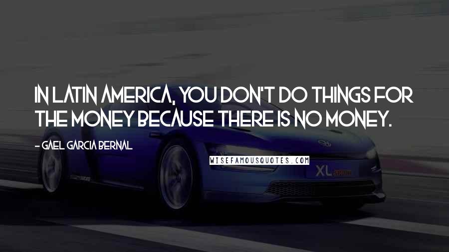 Gael Garcia Bernal Quotes: In Latin America, you don't do things for the money because there is no money.