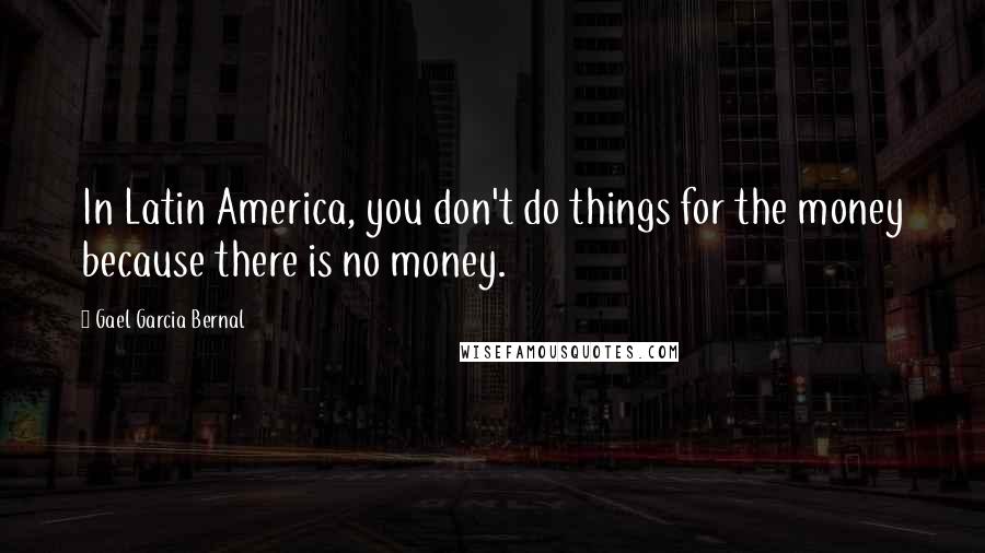 Gael Garcia Bernal Quotes: In Latin America, you don't do things for the money because there is no money.