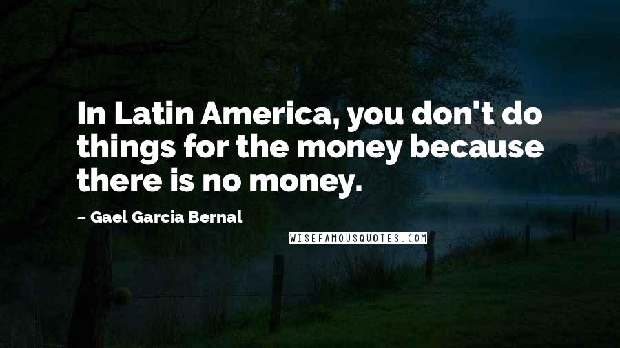 Gael Garcia Bernal Quotes: In Latin America, you don't do things for the money because there is no money.