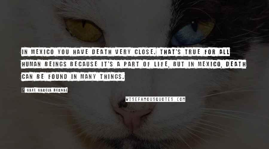 Gael Garcia Bernal Quotes: In Mexico you have death very close. That's true for all human beings because it's a part of life, but in Mexico, death can be found in many things.