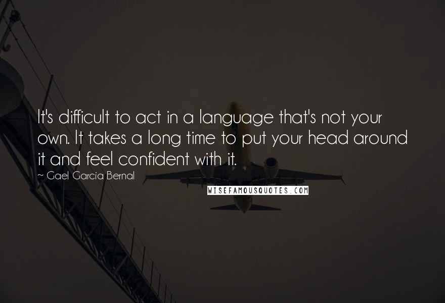 Gael Garcia Bernal Quotes: It's difficult to act in a language that's not your own. It takes a long time to put your head around it and feel confident with it.