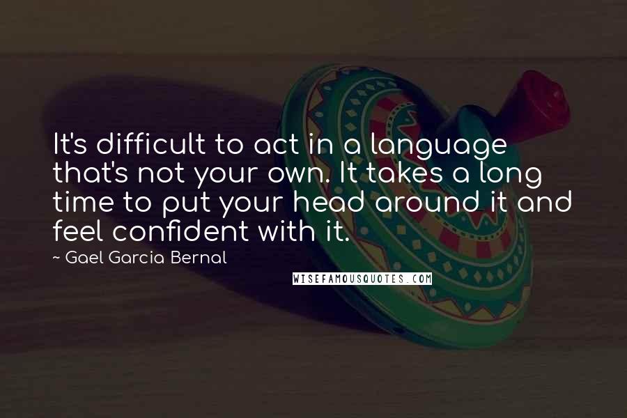 Gael Garcia Bernal Quotes: It's difficult to act in a language that's not your own. It takes a long time to put your head around it and feel confident with it.