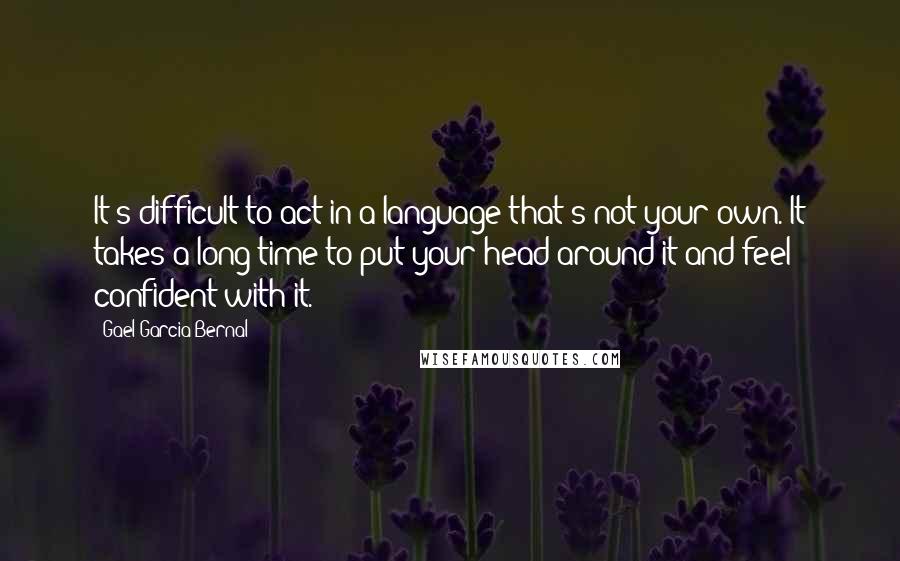 Gael Garcia Bernal Quotes: It's difficult to act in a language that's not your own. It takes a long time to put your head around it and feel confident with it.