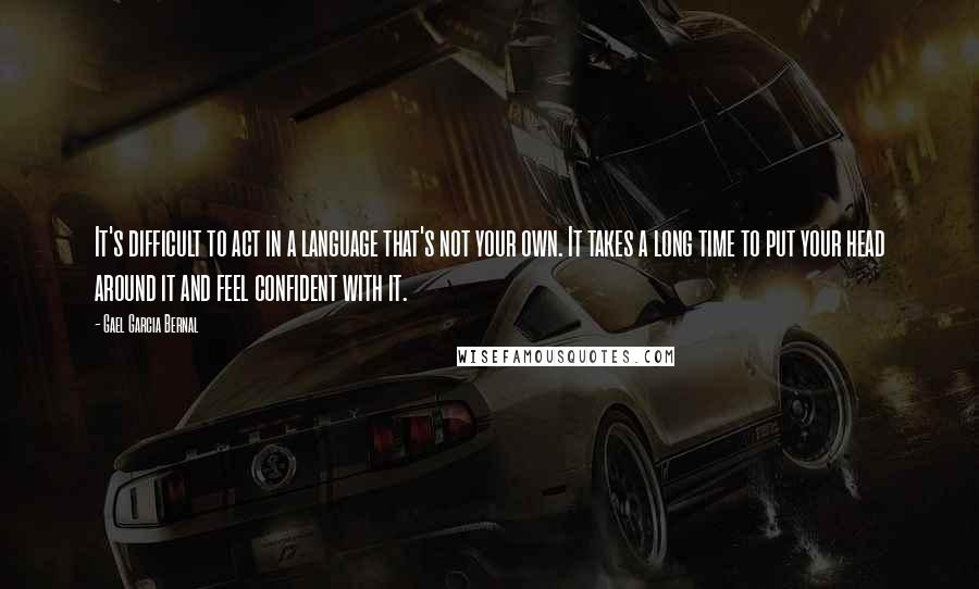 Gael Garcia Bernal Quotes: It's difficult to act in a language that's not your own. It takes a long time to put your head around it and feel confident with it.
