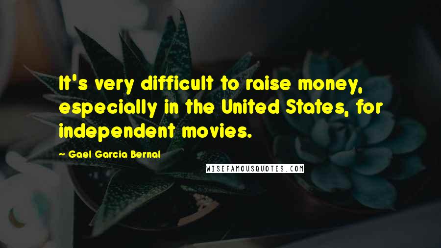 Gael Garcia Bernal Quotes: It's very difficult to raise money, especially in the United States, for independent movies.