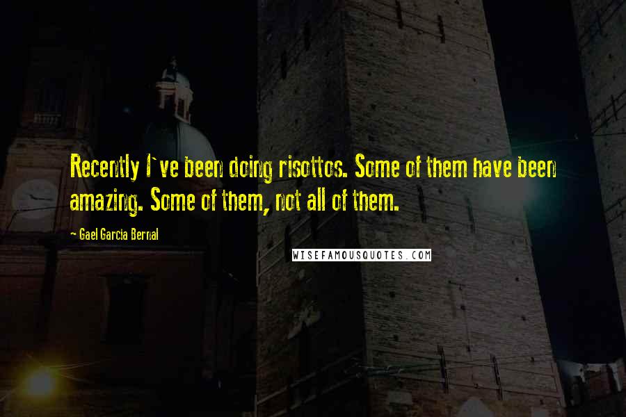 Gael Garcia Bernal Quotes: Recently I've been doing risottos. Some of them have been amazing. Some of them, not all of them.