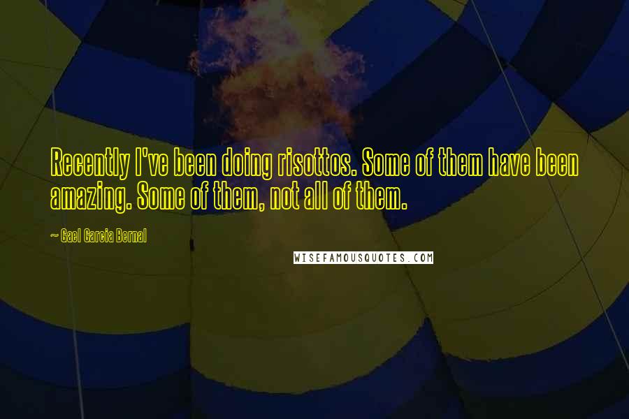 Gael Garcia Bernal Quotes: Recently I've been doing risottos. Some of them have been amazing. Some of them, not all of them.