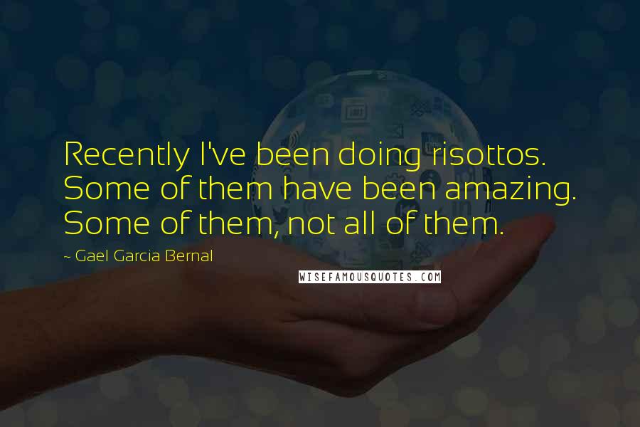 Gael Garcia Bernal Quotes: Recently I've been doing risottos. Some of them have been amazing. Some of them, not all of them.