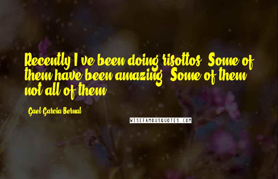 Gael Garcia Bernal Quotes: Recently I've been doing risottos. Some of them have been amazing. Some of them, not all of them.