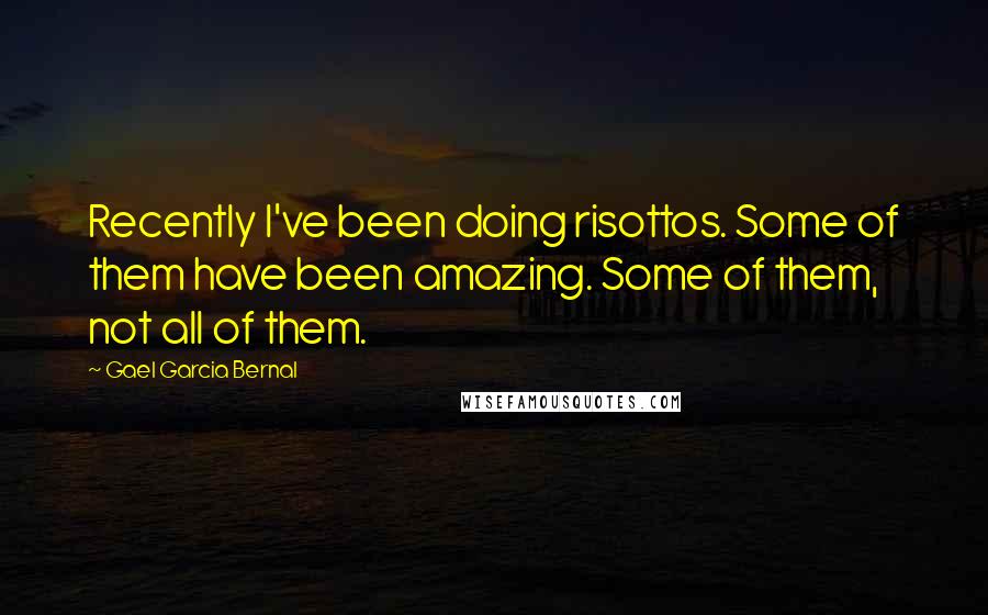 Gael Garcia Bernal Quotes: Recently I've been doing risottos. Some of them have been amazing. Some of them, not all of them.