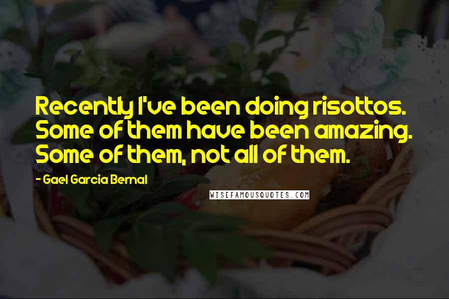 Gael Garcia Bernal Quotes: Recently I've been doing risottos. Some of them have been amazing. Some of them, not all of them.