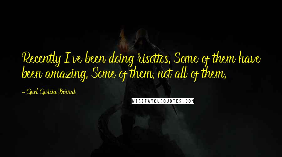 Gael Garcia Bernal Quotes: Recently I've been doing risottos. Some of them have been amazing. Some of them, not all of them.