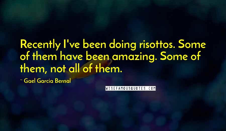 Gael Garcia Bernal Quotes: Recently I've been doing risottos. Some of them have been amazing. Some of them, not all of them.