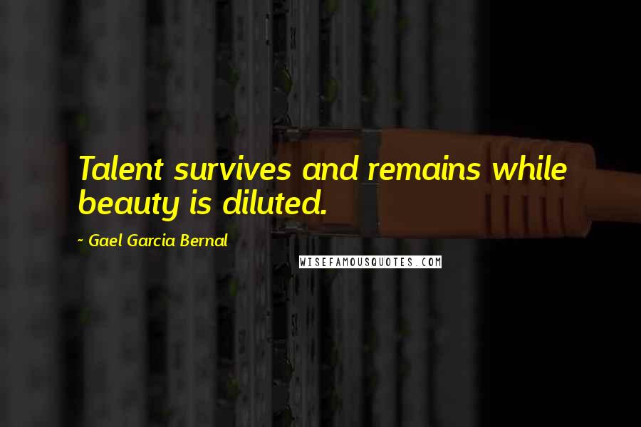 Gael Garcia Bernal Quotes: Talent survives and remains while beauty is diluted.