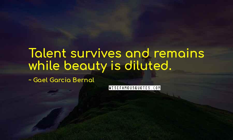 Gael Garcia Bernal Quotes: Talent survives and remains while beauty is diluted.