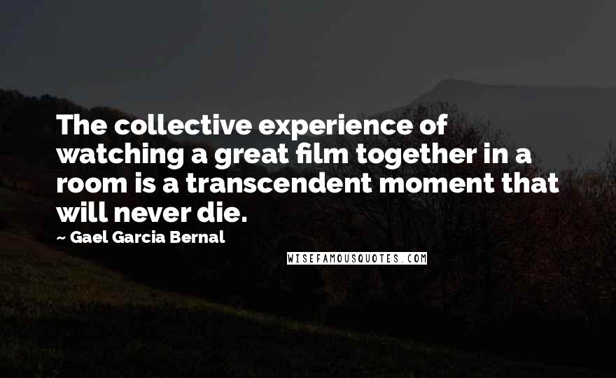 Gael Garcia Bernal Quotes: The collective experience of watching a great film together in a room is a transcendent moment that will never die.