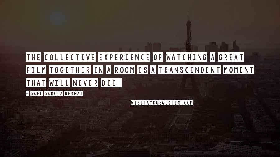 Gael Garcia Bernal Quotes: The collective experience of watching a great film together in a room is a transcendent moment that will never die.