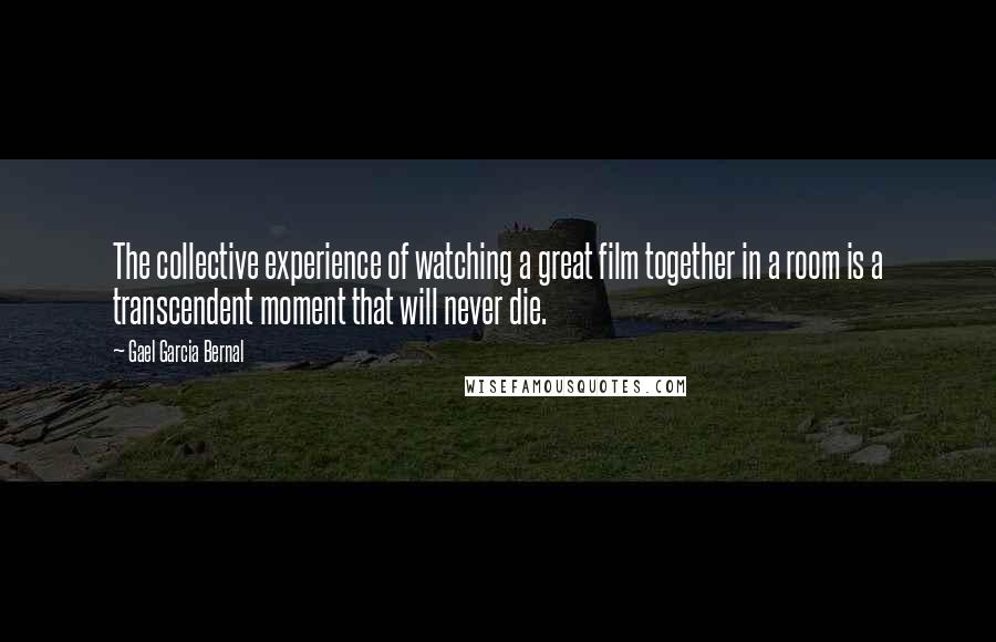 Gael Garcia Bernal Quotes: The collective experience of watching a great film together in a room is a transcendent moment that will never die.