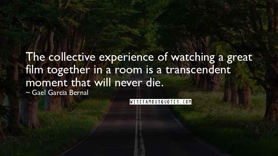 Gael Garcia Bernal Quotes: The collective experience of watching a great film together in a room is a transcendent moment that will never die.