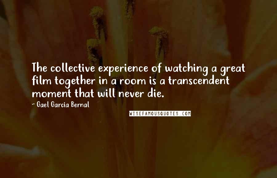 Gael Garcia Bernal Quotes: The collective experience of watching a great film together in a room is a transcendent moment that will never die.