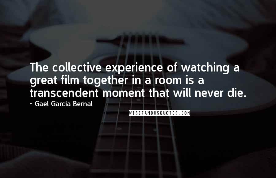 Gael Garcia Bernal Quotes: The collective experience of watching a great film together in a room is a transcendent moment that will never die.