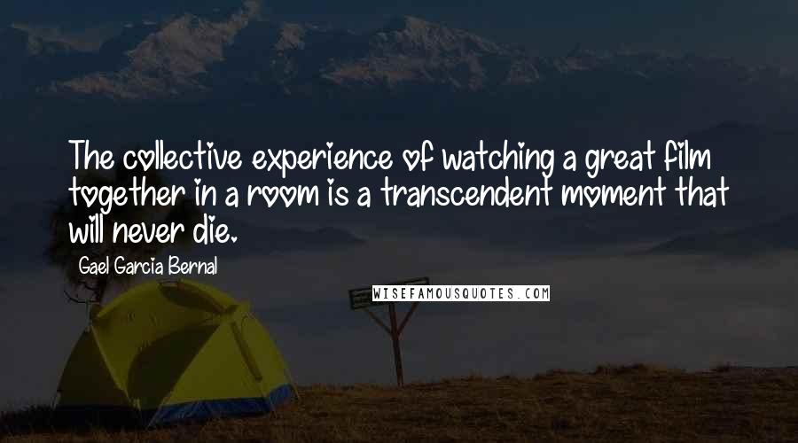 Gael Garcia Bernal Quotes: The collective experience of watching a great film together in a room is a transcendent moment that will never die.