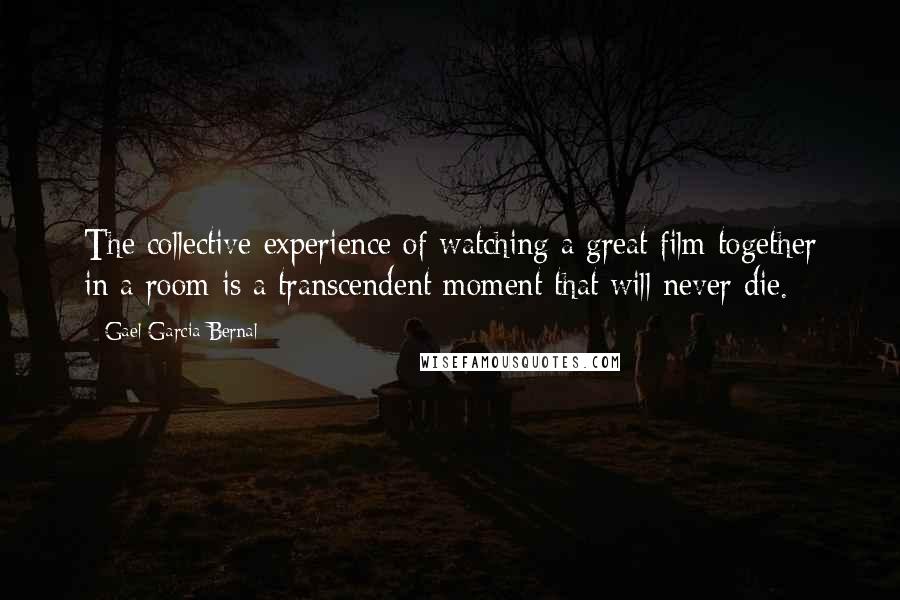 Gael Garcia Bernal Quotes: The collective experience of watching a great film together in a room is a transcendent moment that will never die.
