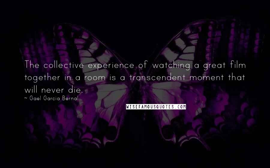 Gael Garcia Bernal Quotes: The collective experience of watching a great film together in a room is a transcendent moment that will never die.