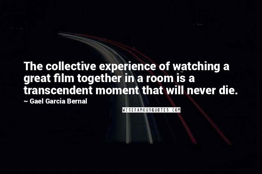 Gael Garcia Bernal Quotes: The collective experience of watching a great film together in a room is a transcendent moment that will never die.