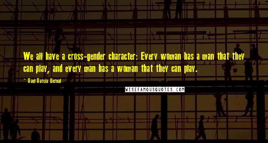 Gael Garcia Bernal Quotes: We all have a cross-gender character: Every woman has a man that they can play, and every man has a woman that they can play.