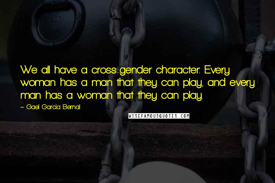 Gael Garcia Bernal Quotes: We all have a cross-gender character: Every woman has a man that they can play, and every man has a woman that they can play.