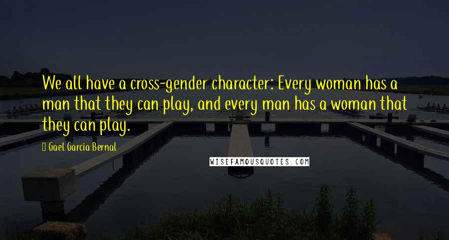 Gael Garcia Bernal Quotes: We all have a cross-gender character: Every woman has a man that they can play, and every man has a woman that they can play.