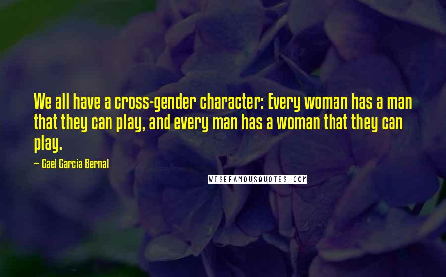 Gael Garcia Bernal Quotes: We all have a cross-gender character: Every woman has a man that they can play, and every man has a woman that they can play.