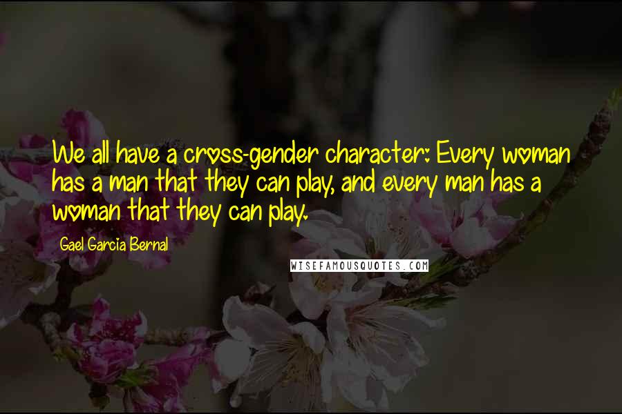 Gael Garcia Bernal Quotes: We all have a cross-gender character: Every woman has a man that they can play, and every man has a woman that they can play.