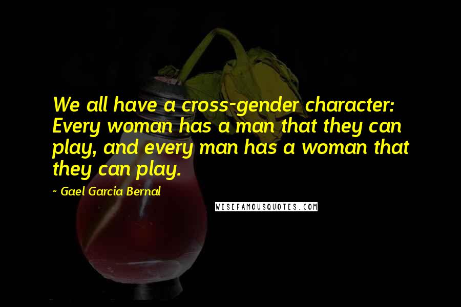 Gael Garcia Bernal Quotes: We all have a cross-gender character: Every woman has a man that they can play, and every man has a woman that they can play.