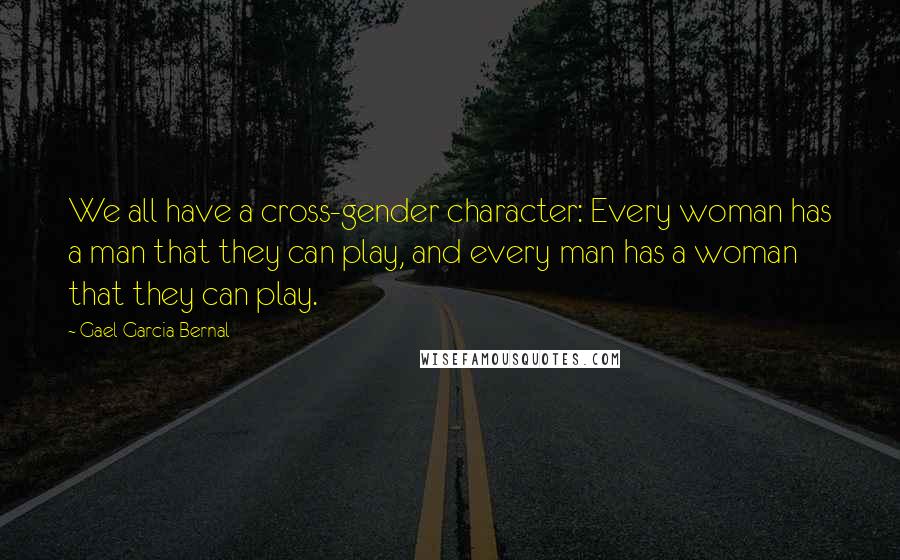 Gael Garcia Bernal Quotes: We all have a cross-gender character: Every woman has a man that they can play, and every man has a woman that they can play.