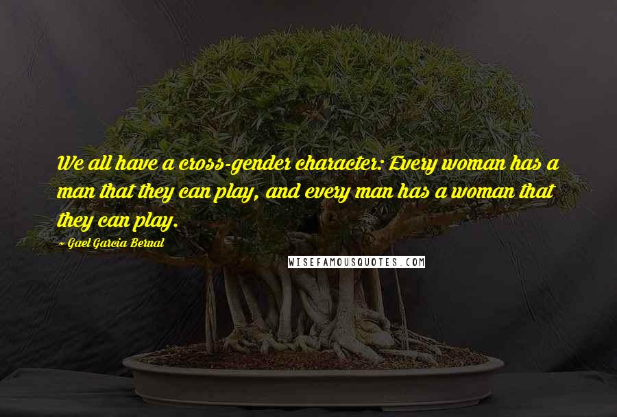 Gael Garcia Bernal Quotes: We all have a cross-gender character: Every woman has a man that they can play, and every man has a woman that they can play.