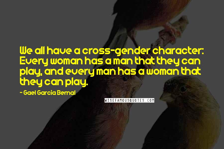 Gael Garcia Bernal Quotes: We all have a cross-gender character: Every woman has a man that they can play, and every man has a woman that they can play.