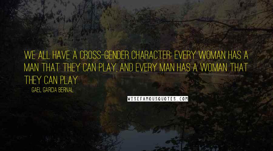 Gael Garcia Bernal Quotes: We all have a cross-gender character: Every woman has a man that they can play, and every man has a woman that they can play.