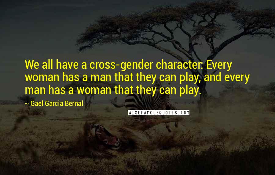 Gael Garcia Bernal Quotes: We all have a cross-gender character: Every woman has a man that they can play, and every man has a woman that they can play.