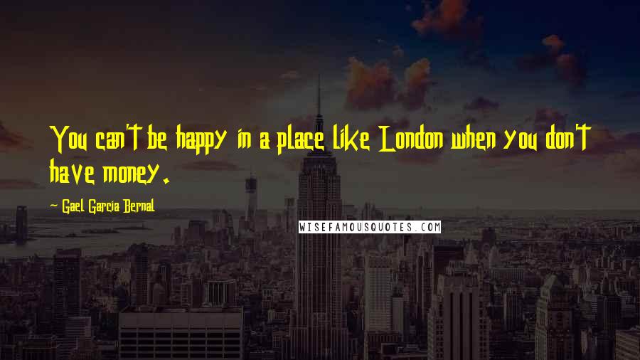 Gael Garcia Bernal Quotes: You can't be happy in a place like London when you don't have money.