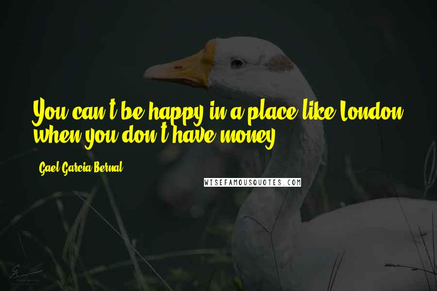 Gael Garcia Bernal Quotes: You can't be happy in a place like London when you don't have money.