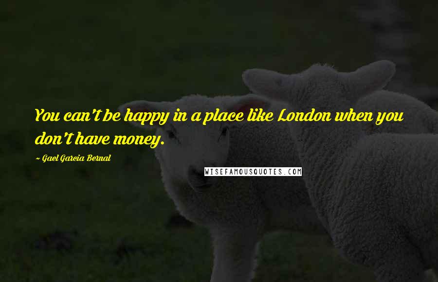 Gael Garcia Bernal Quotes: You can't be happy in a place like London when you don't have money.